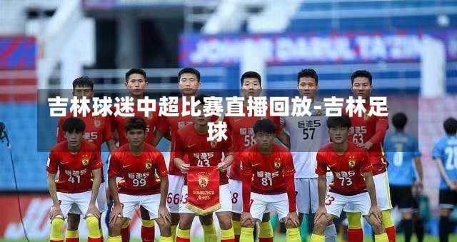 吉林球迷中超比赛直播回放-吉林足球