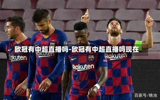 欧冠有中超直播吗-欧冠有中超直播吗现在