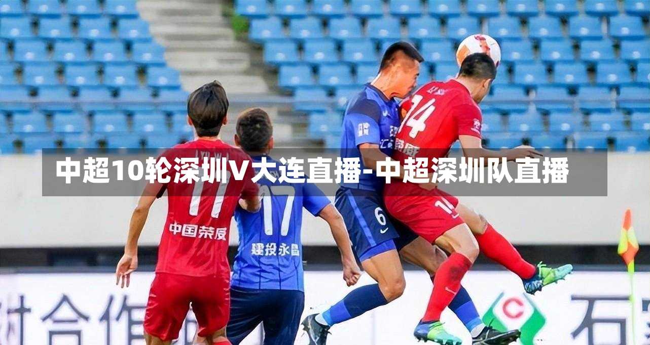 中超10轮深圳V大连直播-中超深圳队直播