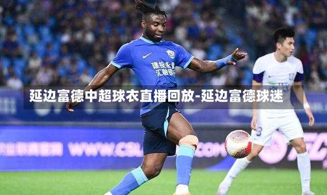 延边富德中超球衣直播回放-延边富德球迷