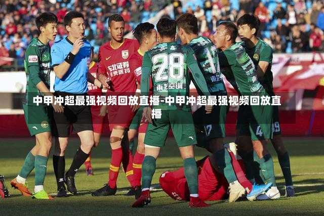 中甲冲超最强视频回放直播-中甲冲超最强视频回放直播