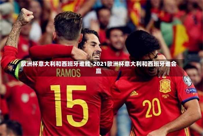 欧洲杯意大利和西班牙谁胜-2021欧洲杯意大利和西班牙谁会赢