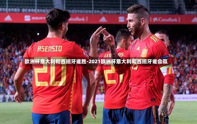 欧洲杯意大利和西班牙谁胜-2021欧洲杯意大利和西班牙谁会赢