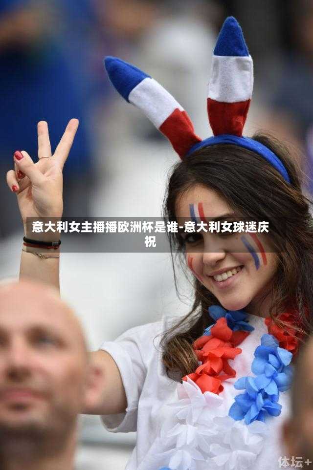 意大利女主播播欧洲杯是谁-意大利女球迷庆祝