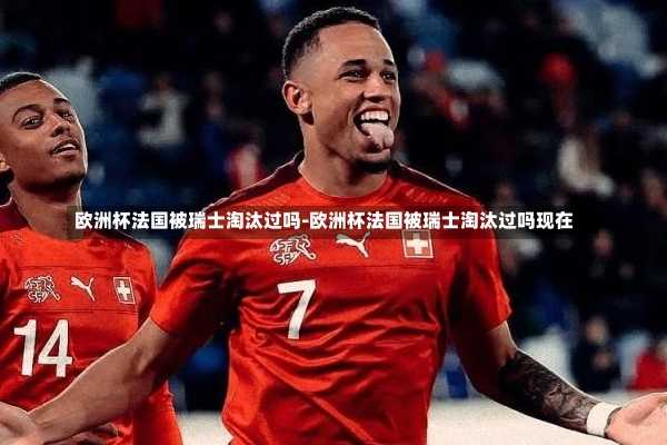 欧洲杯法国被瑞士淘汰过吗-欧洲杯法国被瑞士淘汰过吗现在
