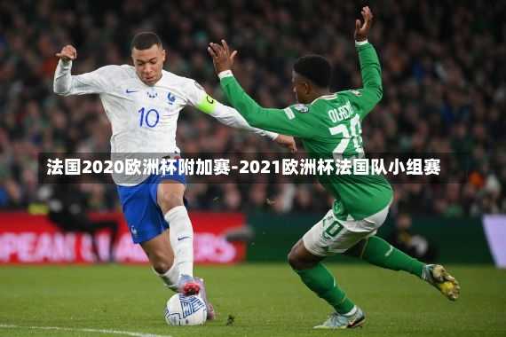 法国2020欧洲杯附加赛-2021欧洲杯法国队小组赛