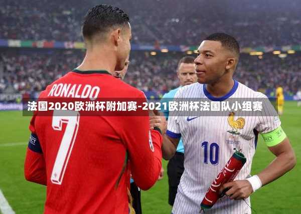 法国2020欧洲杯附加赛-2021欧洲杯法国队小组赛