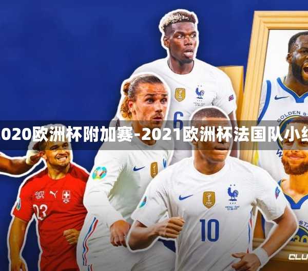 法国2020欧洲杯附加赛-2021欧洲杯法国队小组赛