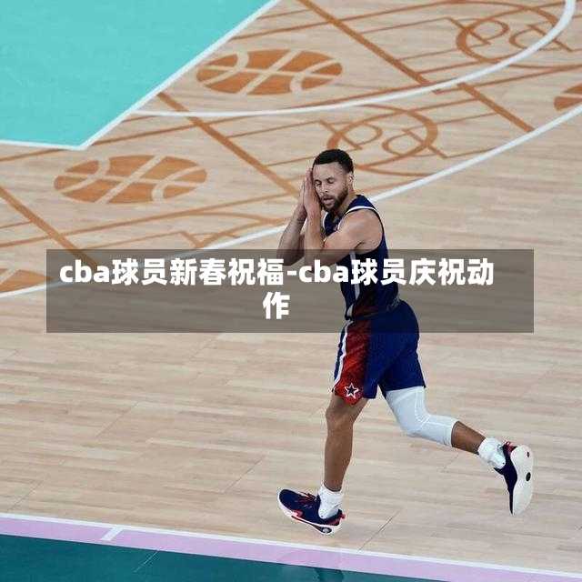 cba球员新春祝福-cba球员庆祝动作