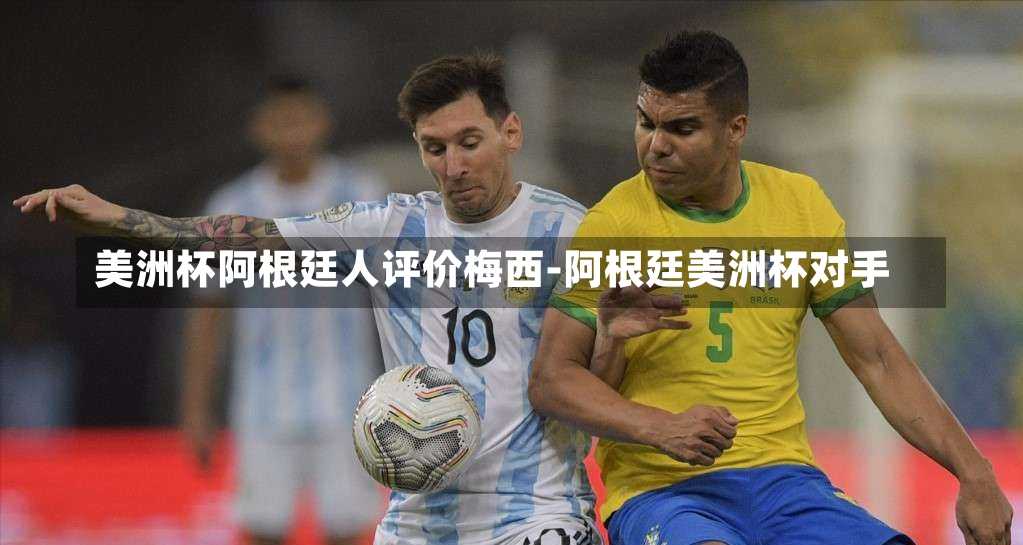 美洲杯阿根廷人评价梅西-阿根廷美洲杯对手