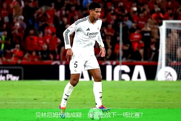 贝林厄姆伤情成疑:能否出战下一场比赛?