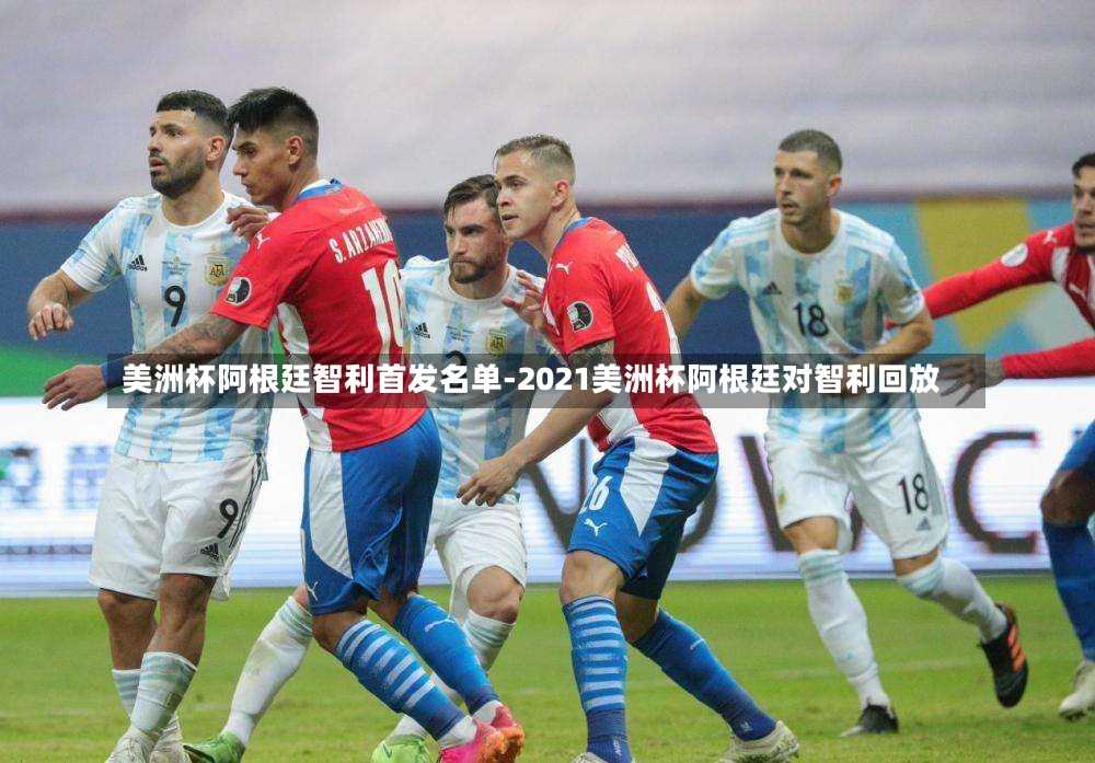 美洲杯阿根廷智利首发名单-2021美洲杯阿根廷对智利回放
