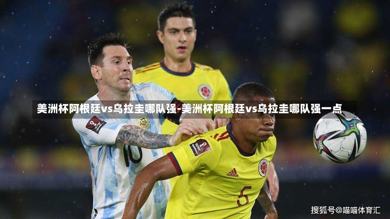 美洲杯阿根廷vs乌拉圭哪队强-美洲杯阿根廷vs乌拉圭哪队强一点