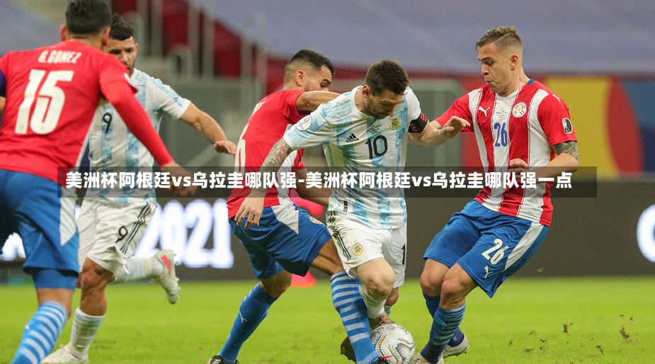 美洲杯阿根廷vs乌拉圭哪队强-美洲杯阿根廷vs乌拉圭哪队强一点
