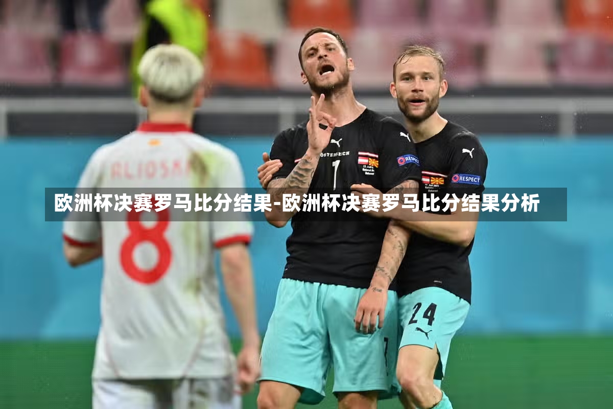 欧洲杯决赛罗马比分结果-欧洲杯决赛罗马比分结果分析