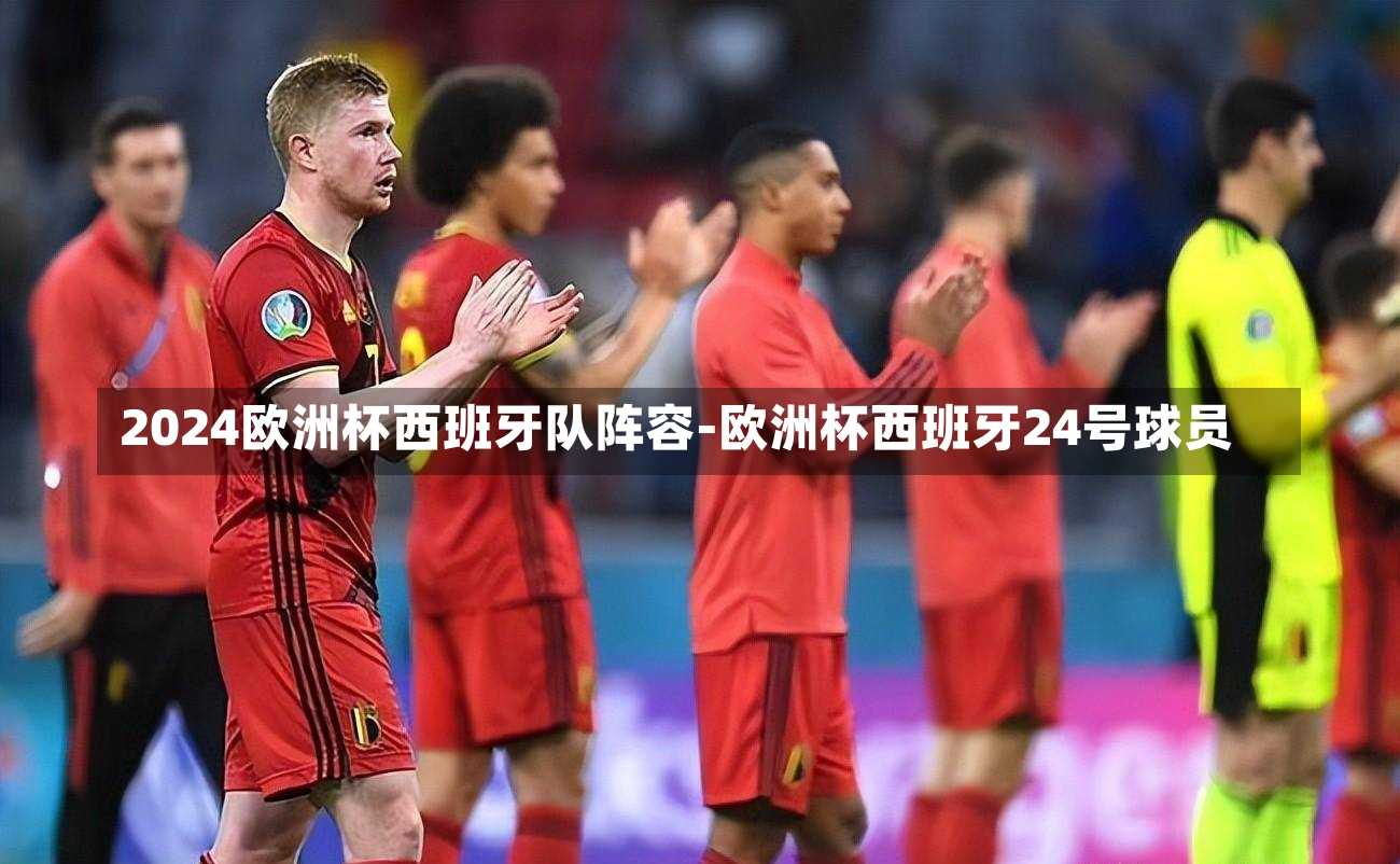 2024欧洲杯西班牙队阵容-欧洲杯西班牙24号球员