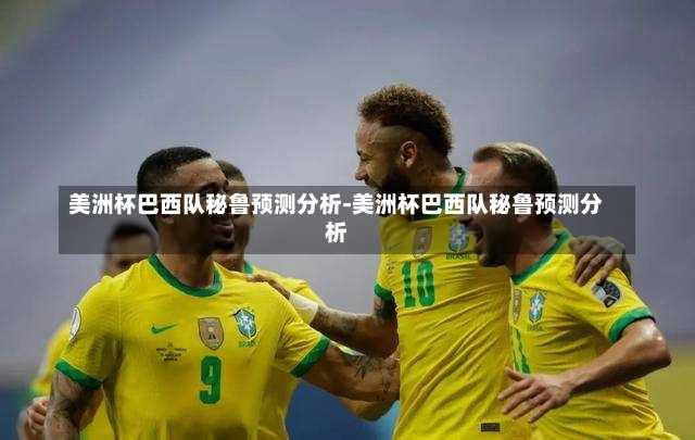 美洲杯巴西队秘鲁预测分析-美洲杯巴西队秘鲁预测分析
