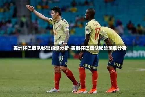 美洲杯巴西队秘鲁预测分析-美洲杯巴西队秘鲁预测分析