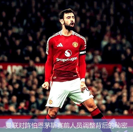 曼联对阵伯恩茅斯赛前人员调整背后的秘密