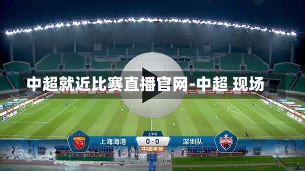 中超就近比赛直播官网-中超 现场