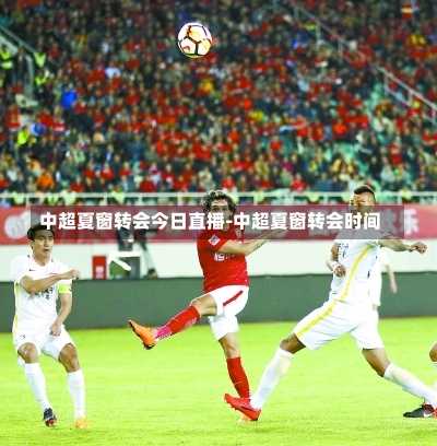 中超夏窗转会今日直播-中超夏窗转会时间