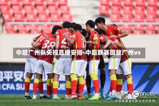 中超广州队央视直播安排-中超联赛回放广州vs