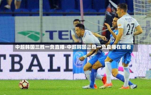 中超韩国三胜一负直播-中超韩国三胜一负直播在哪看