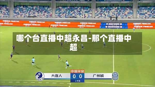 哪个台直播中超永昌-那个直播中超