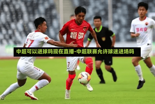 中超可以进球吗现在直播-中超联赛允许球迷进场吗