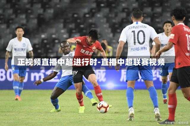 正视频直播中超进行时-直播中超联赛视频