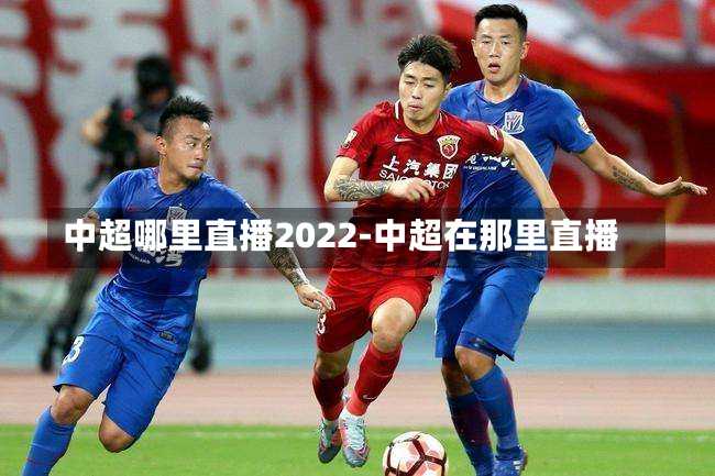 中超哪里直播2022-中超在那里直播