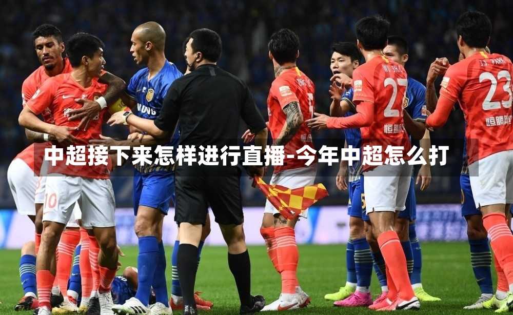 中超接下来怎样进行直播-今年中超怎么打