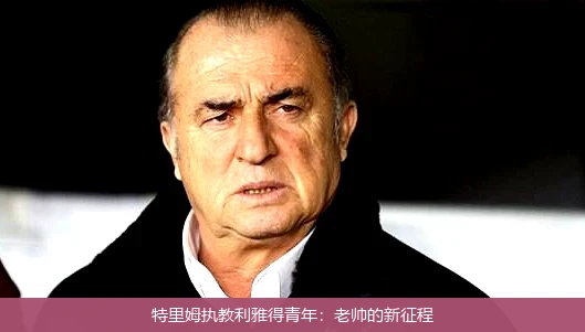 特里姆执教利雅得青年:老帅的新征程