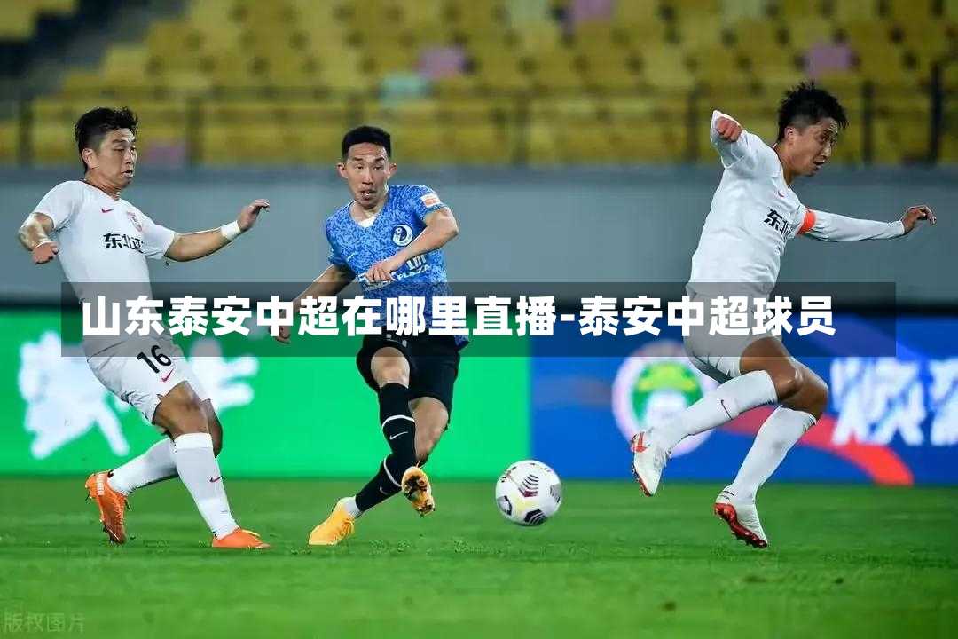 山东泰安中超在哪里直播-泰安中超球员