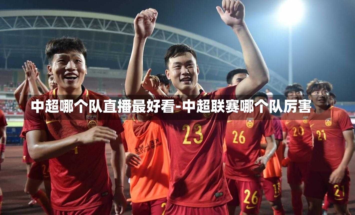中超哪个队直播最好看-中超联赛哪个队厉害