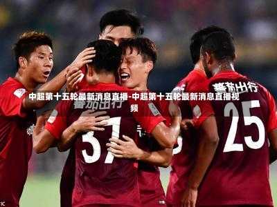 中超第十五轮最新消息直播-中超第十五轮最新消息直播视频