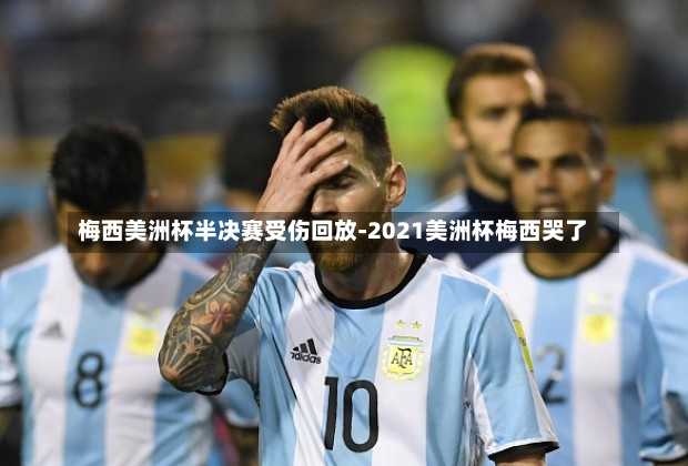 梅西美洲杯半决赛受伤回放-2021美洲杯梅西哭了