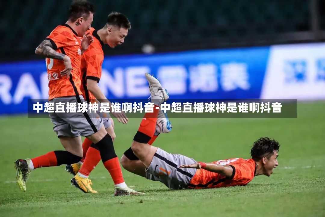 中超直播球神是谁啊抖音-中超直播球神是谁啊抖音