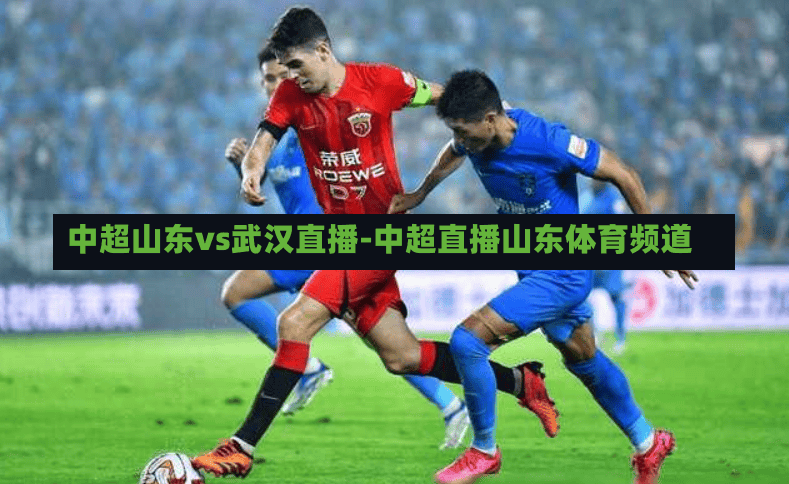中超山东vs武汉直播-中超直播山东体育频道