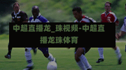 中超直播龙_珠视频-中超直播龙珠体育