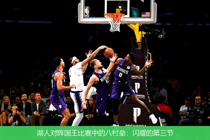 湖人对阵国王比赛中的八村垒:闪耀的第三节