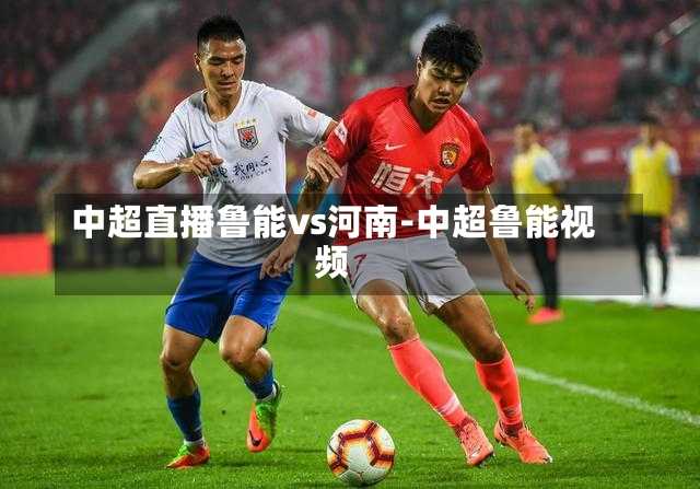 中超直播鲁能vs河南-中超鲁能视频