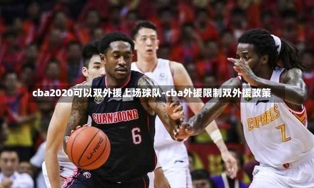 cba2020可以双外援上场球队-cba外援限制双外援政策