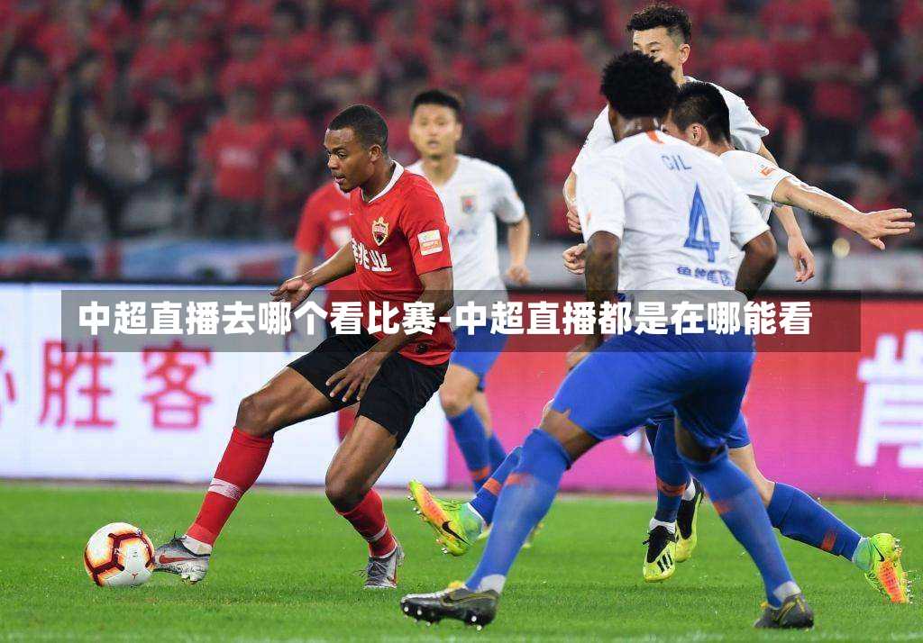 中超直播去哪个看比赛-中超直播都是在哪能看