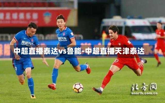 中超直播泰达vs鲁能-中超直播天津泰达