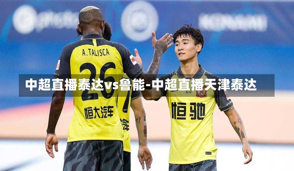 中超直播泰达vs鲁能-中超直播天津泰达