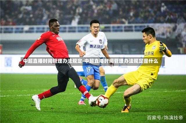 中超直播时间管理办法规定-中超直播时间管理办法规定是什么
