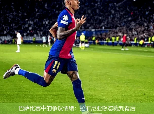 巴萨比赛中的争议情绪:拉菲尼亚怒怼裁判背后