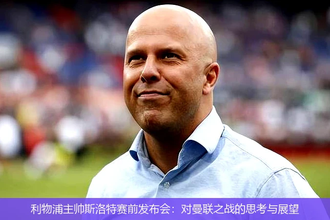 利物浦主帅斯洛特赛前发布会:对曼联之战的思考与展望
