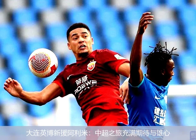 大连英博新援阿利米:中超之旅充满期待与雄心
